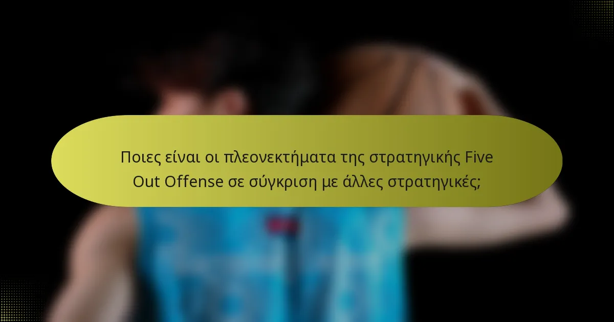 Ποιες είναι οι πλεονεκτήματα της στρατηγικής Five Out Offense σε σύγκριση με άλλες στρατηγικές;