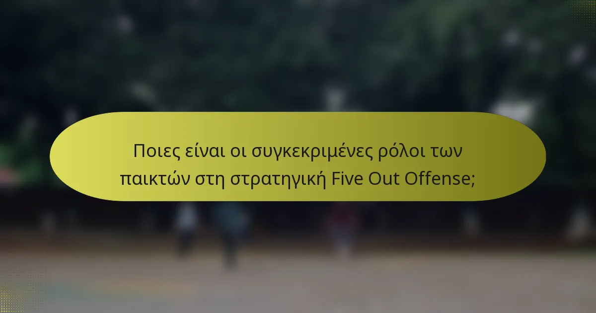 Ποιες είναι οι συγκεκριμένες ρόλοι των παικτών στη στρατηγική Five Out Offense;