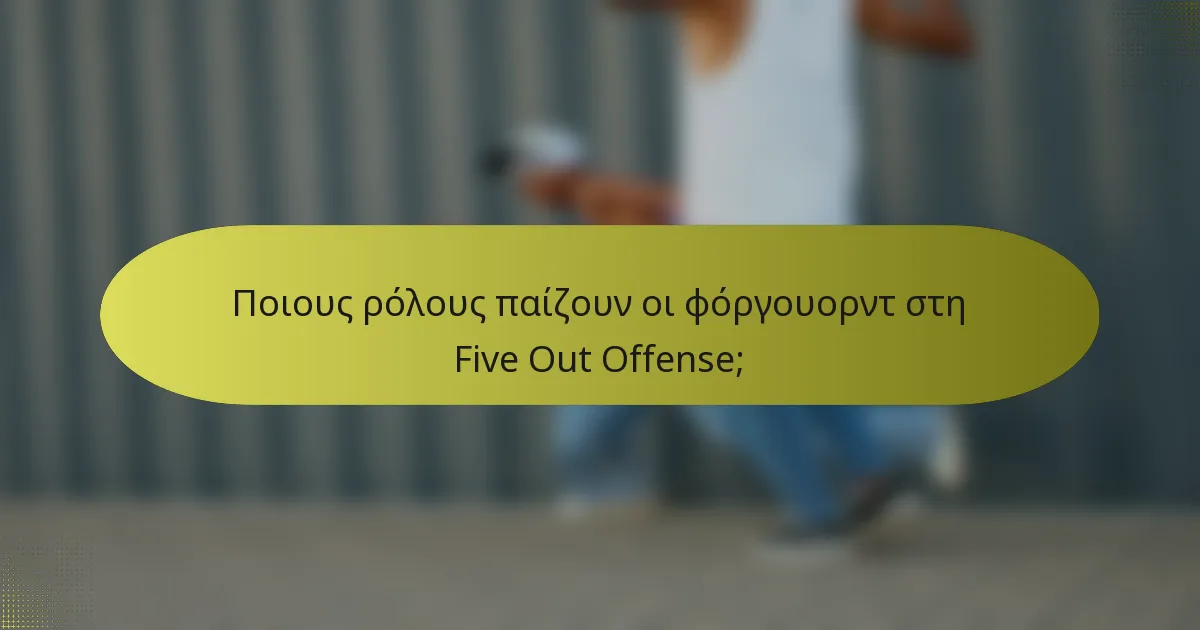 Ποιους ρόλους παίζουν οι φόργουορντ στη Five Out Offense;