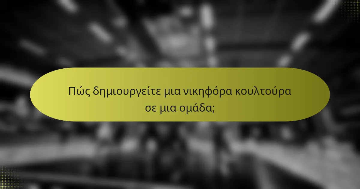 Πώς δημιουργείτε μια νικηφόρα κουλτούρα σε μια ομάδα;