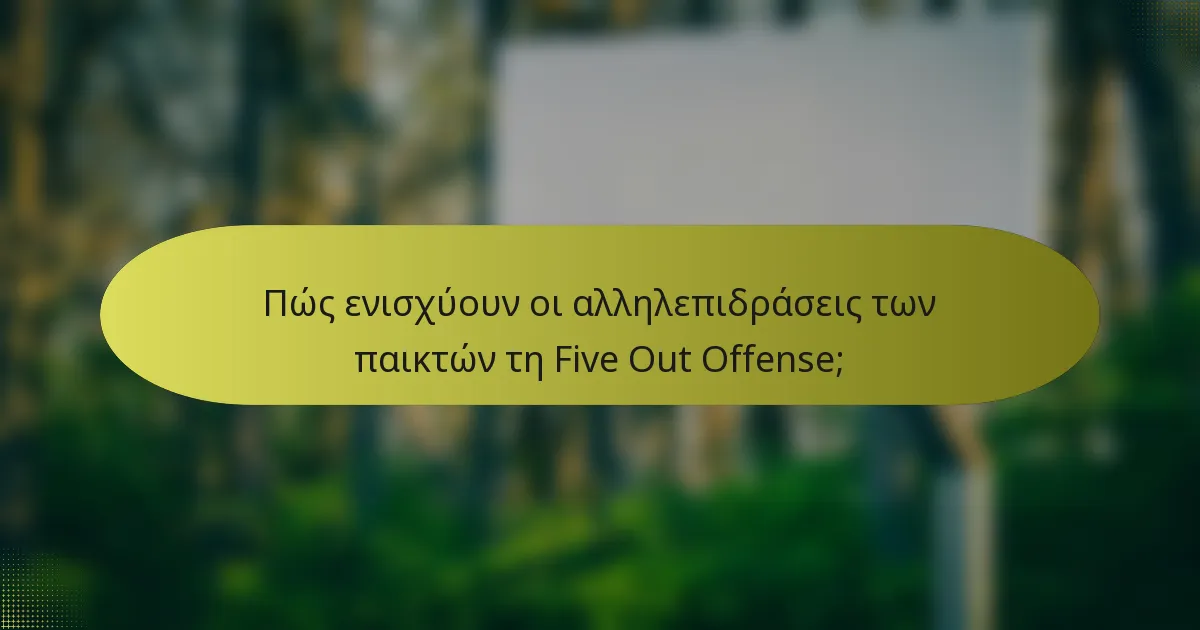 Πώς ενισχύουν οι αλληλεπιδράσεις των παικτών τη Five Out Offense;