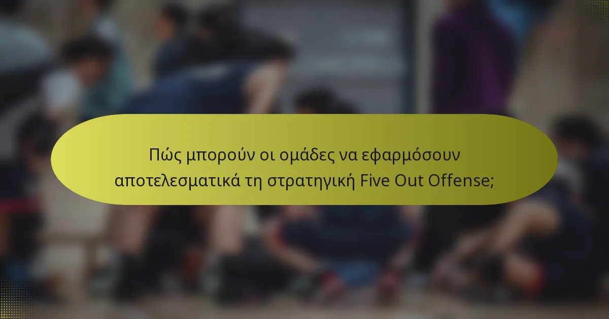 Πώς μπορούν οι ομάδες να εφαρμόσουν αποτελεσματικά τη στρατηγική Five Out Offense;