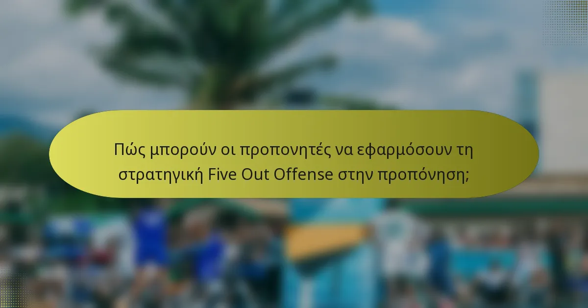 Πώς μπορούν οι προπονητές να εφαρμόσουν τη στρατηγική Five Out Offense στην προπόνηση;