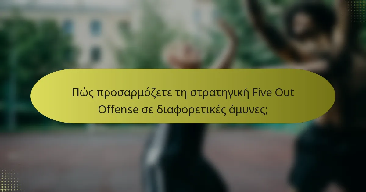 Πώς προσαρμόζετε τη στρατηγική Five Out Offense σε διαφορετικές άμυνες;